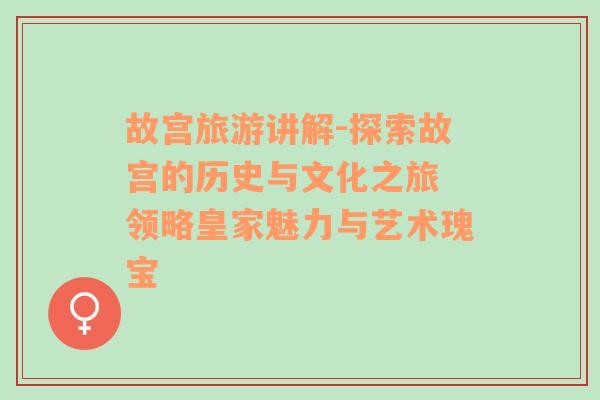 故宫旅游讲解-探索故宫的历史与文化之旅 领略皇家魅力与艺术瑰宝