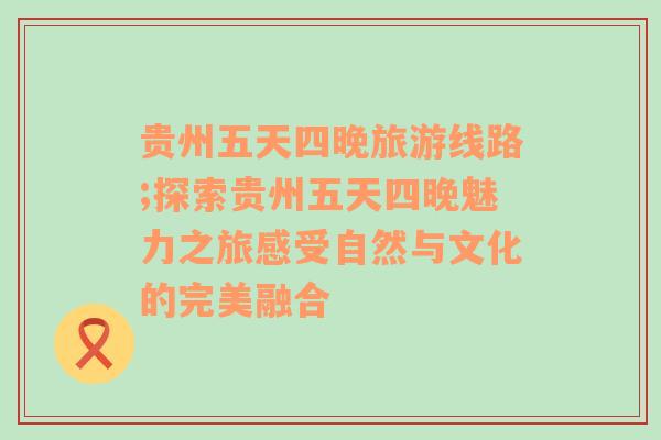 贵州五天四晚旅游线路;探索贵州五天四晚魅力之旅感受自然与文化的完美融合