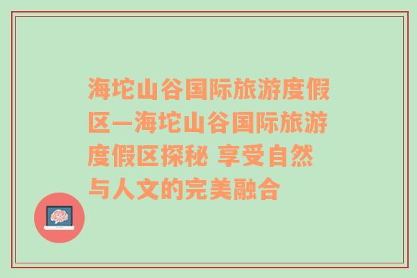 海坨山谷国际旅游度假区—海坨山谷国际旅游度假区探秘 享受自然与人文的完美融合