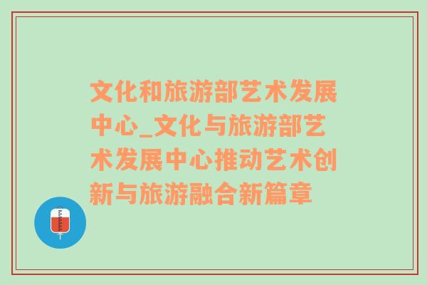 文化和旅游部艺术发展中心_文化与旅游部艺术发展中心推动艺术创新与旅游融合新篇章