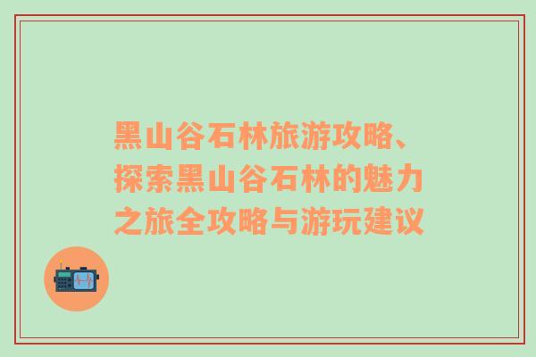 黑山谷石林旅游攻略、探索黑山谷石林的魅力之旅全攻略与游玩建议