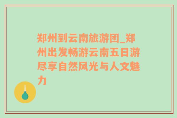 郑州到云南旅游团_郑州出发畅游云南五日游尽享自然风光与人文魅力