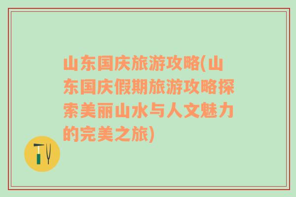 山东国庆旅游攻略(山东国庆假期旅游攻略探索美丽山水与人文魅力的完美之旅)