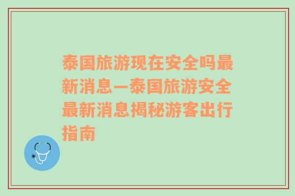 泰国旅游现在安全吗最新消息—泰国旅游安全最新消息揭秘游客出行指南