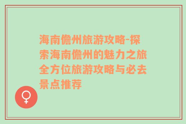 海南儋州旅游攻略-探索海南儋州的魅力之旅全方位旅游攻略与必去景点推荐