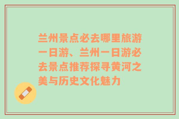 兰州景点必去哪里旅游一日游、兰州一日游必去景点推荐探寻黄河之美与历史文化魅力