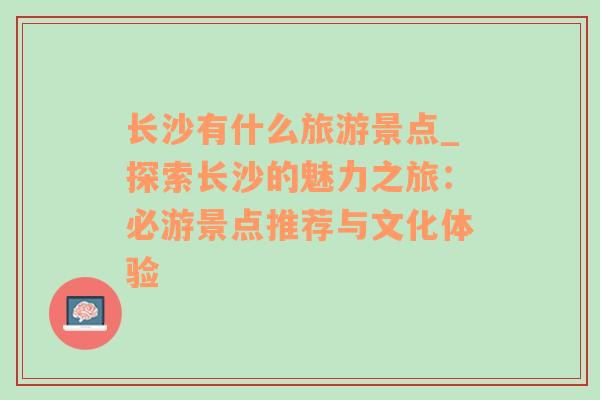 长沙有什么旅游景点_探索长沙的魅力之旅：必游景点推荐与文化体验