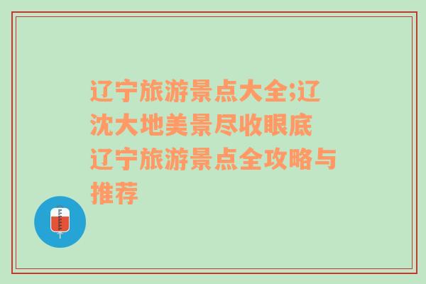 辽宁旅游景点大全;辽沈大地美景尽收眼底 辽宁旅游景点全攻略与推荐