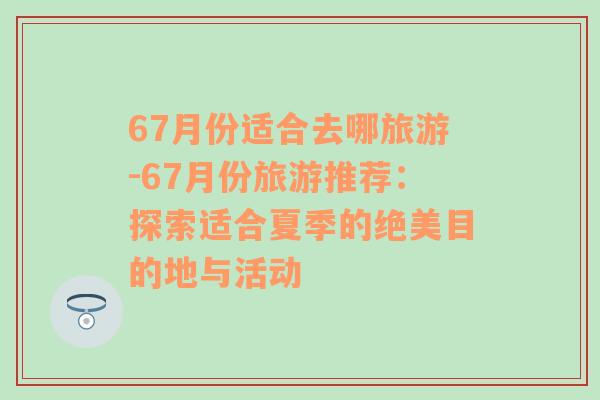 67月份适合去哪旅游-67月份旅游推荐：探索适合夏季的绝美目的地与活动