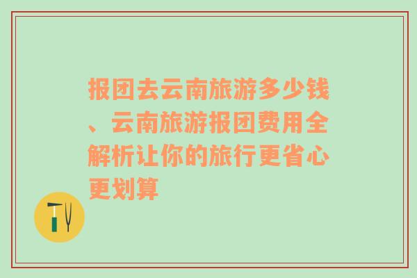 报团去云南旅游多少钱、云南旅游报团费用全解析让你的旅行更省心更划算