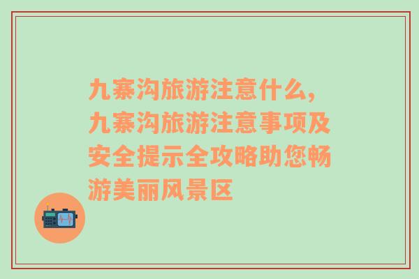 九寨沟旅游注意什么,九寨沟旅游注意事项及安全提示全攻略助您畅游美丽风景区