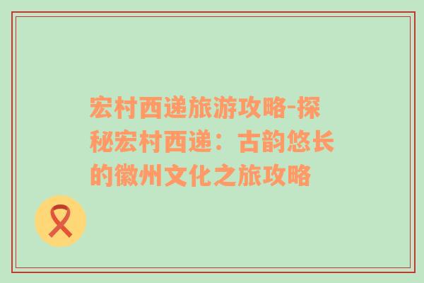 宏村西递旅游攻略-探秘宏村西递：古韵悠长的徽州文化之旅攻略