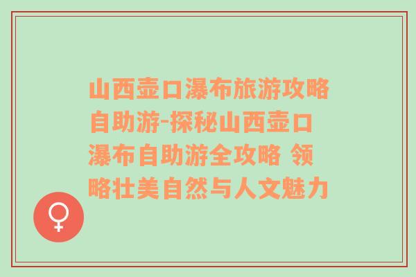 山西壶口瀑布旅游攻略自助游-探秘山西壶口瀑布自助游全攻略 领略壮美自然与人文魅力