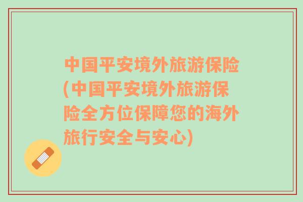 中国平安境外旅游保险(中国平安境外旅游保险全方位保障您的海外旅行安全与安心)