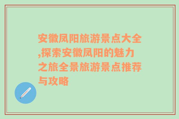 安徽凤阳旅游景点大全,探索安徽凤阳的魅力之旅全景旅游景点推荐与攻略