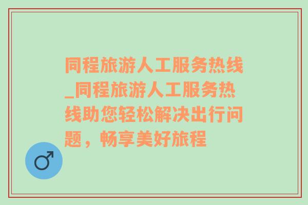 同程旅游人工服务热线_同程旅游人工服务热线助您轻松解决出行问题，畅享美好旅程