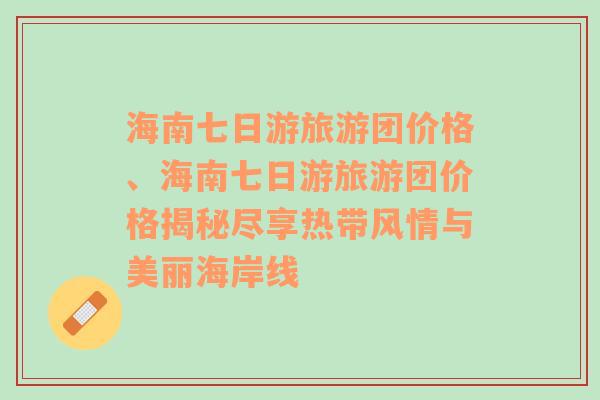 海南七日游旅游团价格、海南七日游旅游团价格揭秘尽享热带风情与美丽海岸线