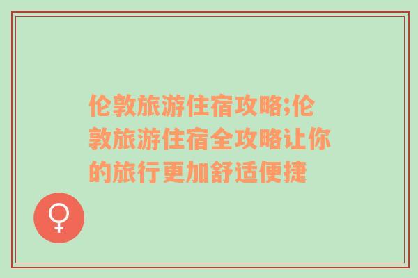 伦敦旅游住宿攻略;伦敦旅游住宿全攻略让你的旅行更加舒适便捷