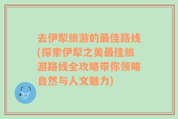 去伊犁旅游的最佳路线(探索伊犁之美最佳旅游路线全攻略带你领略自然与人文魅力)