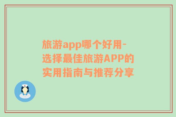 旅游app哪个好用-选择最佳旅游APP的实用指南与推荐分享