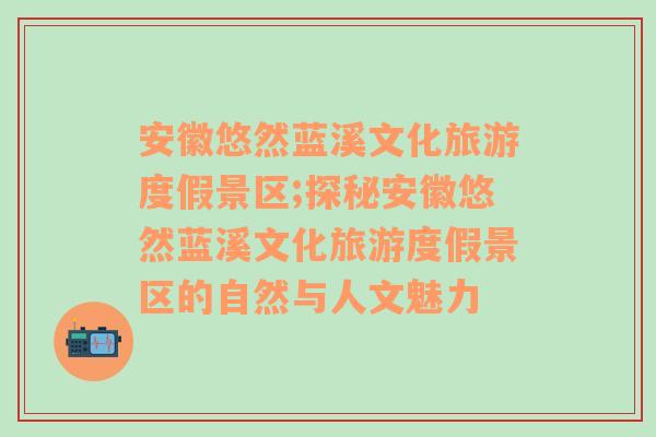 安徽悠然蓝溪文化旅游度假景区;探秘安徽悠然蓝溪文化旅游度假景区的自然与人文魅力