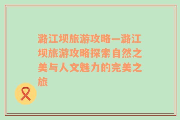 潞江坝旅游攻略—潞江坝旅游攻略探索自然之美与人文魅力的完美之旅