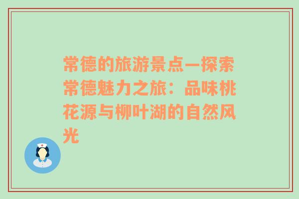 常德的旅游景点—探索常德魅力之旅：品味桃花源与柳叶湖的自然风光