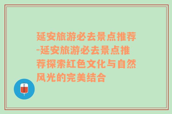 延安旅游必去景点推荐-延安旅游必去景点推荐探索红色文化与自然风光的完美结合