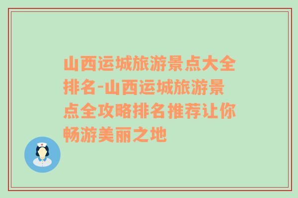 山西运城旅游景点大全排名-山西运城旅游景点全攻略排名推荐让你畅游美丽之地