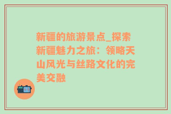 新疆的旅游景点_探索新疆魅力之旅：领略天山风光与丝路文化的完美交融