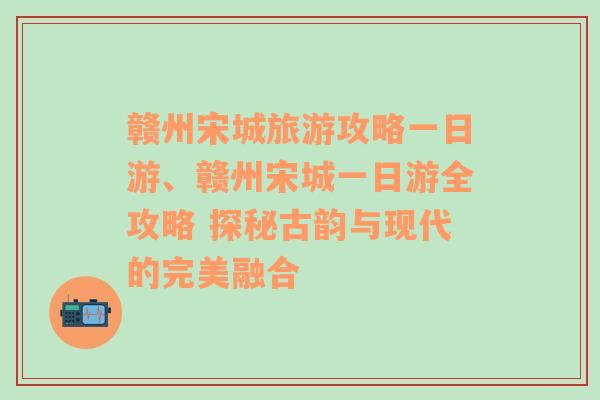 赣州宋城旅游攻略一日游、赣州宋城一日游全攻略 探秘古韵与现代的完美融合