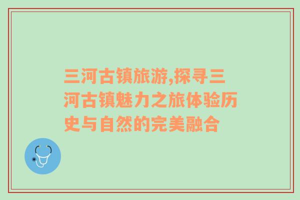 三河古镇旅游,探寻三河古镇魅力之旅体验历史与自然的完美融合