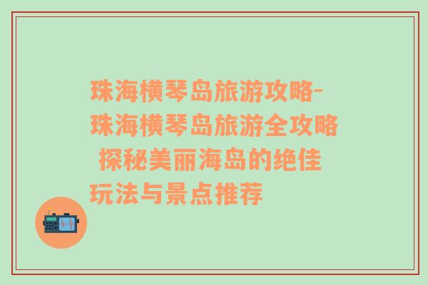 珠海横琴岛旅游攻略-珠海横琴岛旅游全攻略 探秘美丽海岛的绝佳玩法与景点推荐