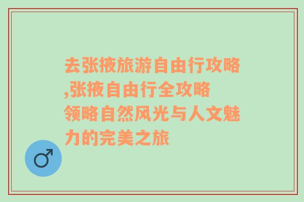 去张掖旅游自由行攻略,张掖自由行全攻略 领略自然风光与人文魅力的完美之旅