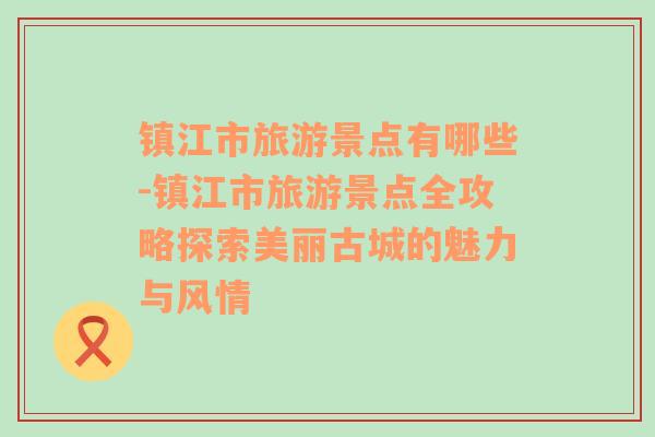 镇江市旅游景点有哪些-镇江市旅游景点全攻略探索美丽古城的魅力与风情