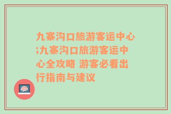 九寨沟口旅游客运中心;九寨沟口旅游客运中心全攻略 游客必看出行指南与建议