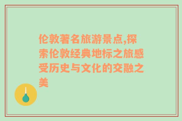 伦敦著名旅游景点,探索伦敦经典地标之旅感受历史与文化的交融之美