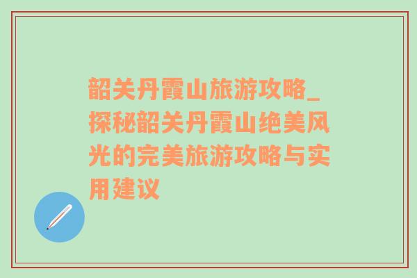 韶关丹霞山旅游攻略_探秘韶关丹霞山绝美风光的完美旅游攻略与实用建议