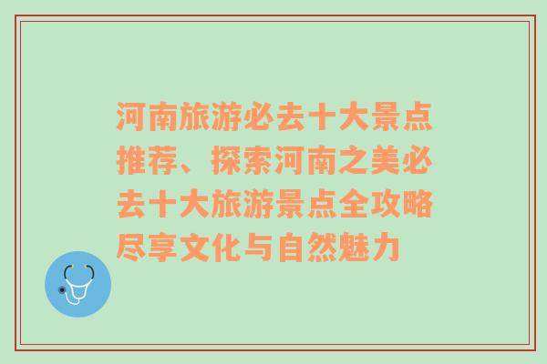 河南旅游必去十大景点推荐、探索河南之美必去十大旅游景点全攻略尽享文化与自然魅力