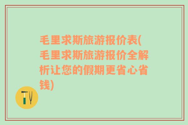 毛里求斯旅游报价表(毛里求斯旅游报价全解析让您的假期更省心省钱)