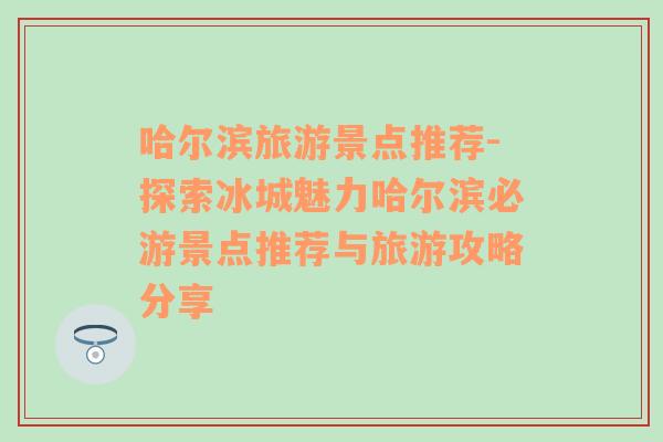 哈尔滨旅游景点推荐-探索冰城魅力哈尔滨必游景点推荐与旅游攻略分享