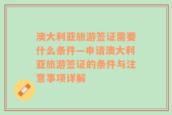 澳大利亚旅游签证需要什么条件—申请澳大利亚旅游签证的条件与注意事项详解