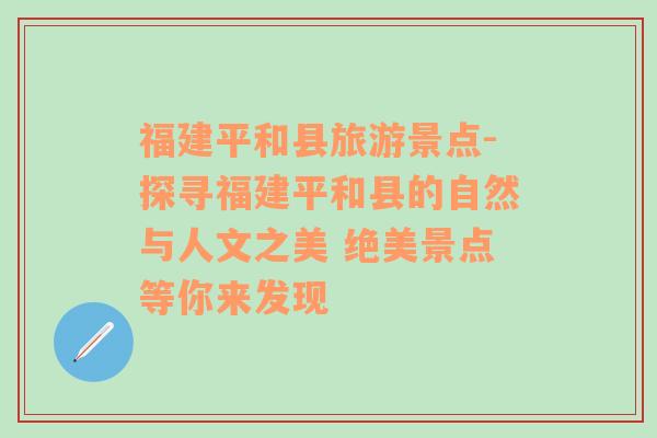 福建平和县旅游景点-探寻福建平和县的自然与人文之美 绝美景点等你来发现