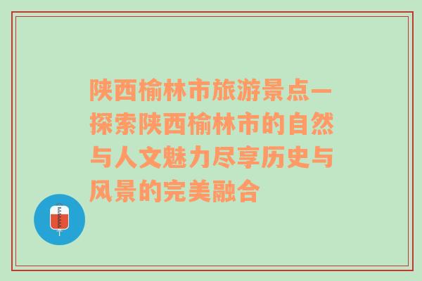 陕西榆林市旅游景点—探索陕西榆林市的自然与人文魅力尽享历史与风景的完美融合