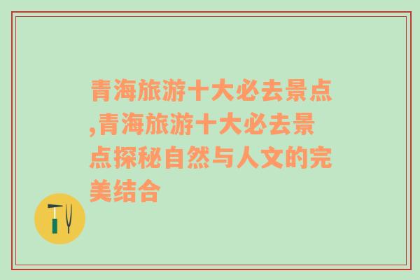 青海旅游十大必去景点,青海旅游十大必去景点探秘自然与人文的完美结合