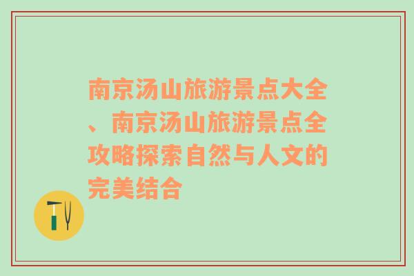 南京汤山旅游景点大全、南京汤山旅游景点全攻略探索自然与人文的完美结合