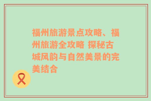 福州旅游景点攻略、福州旅游全攻略 探秘古城风韵与自然美景的完美结合