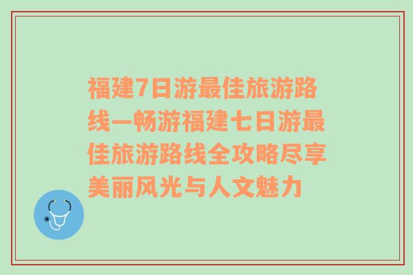 福建7日游最佳旅游路线—畅游福建七日游最佳旅游路线全攻略尽享美丽风光与人文魅力