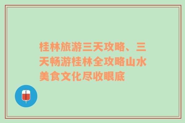 桂林旅游三天攻略、三天畅游桂林全攻略山水美食文化尽收眼底