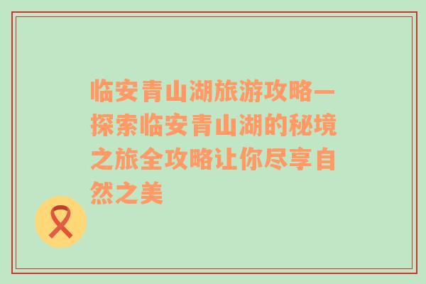 临安青山湖旅游攻略—探索临安青山湖的秘境之旅全攻略让你尽享自然之美